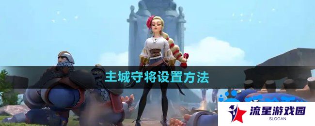 《万国觉醒》主城守将设置方法