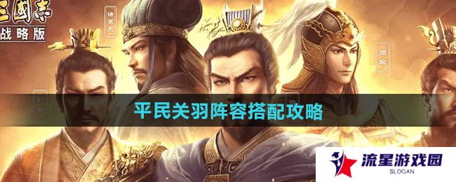 三国志战略版平民关羽阵容怎么搭配-平民关羽阵容搭配攻略