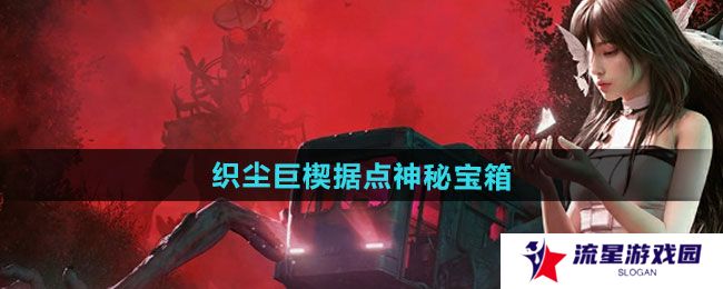 七日世界织尘巨楔据点神秘宝箱在哪收集-织尘巨楔据点神秘宝箱收集攻略